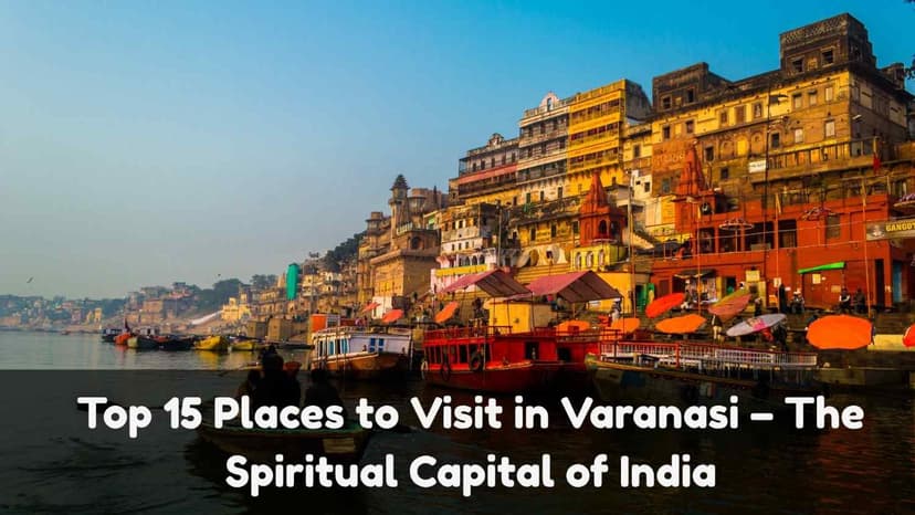 Top 15 Places to Visit in Varanasi – The Spiritual Capital of India