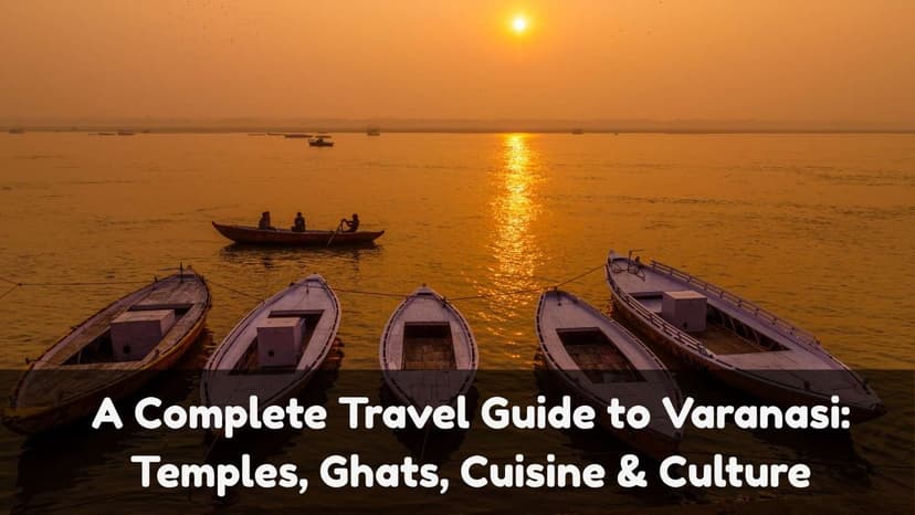 A Complete Travel Guide to Varanasi: Temples, Ghats, Cuisine & Culture